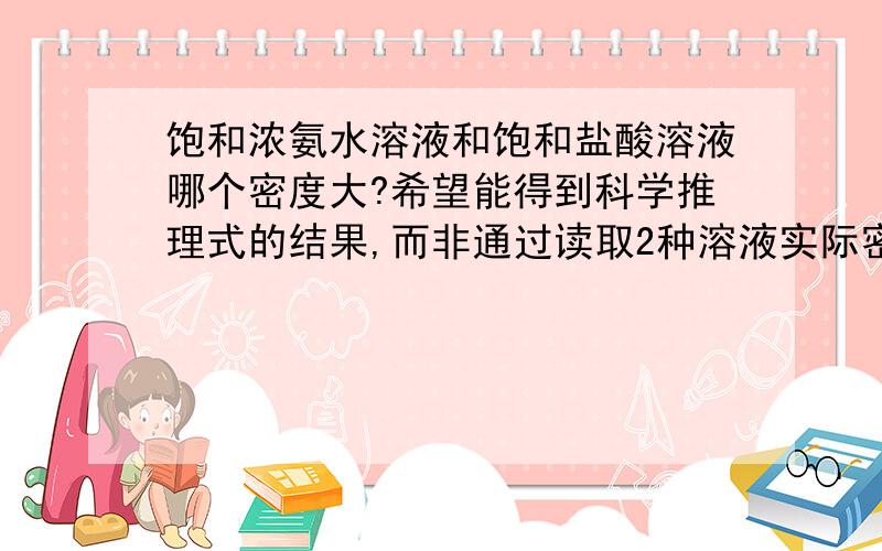 饱和浓氨水溶液和饱和盐酸溶液哪个密度大?希望能得到科学推理式的结果,而非通过读取2种溶液实际密度这种暴力方法来得出结论咯~