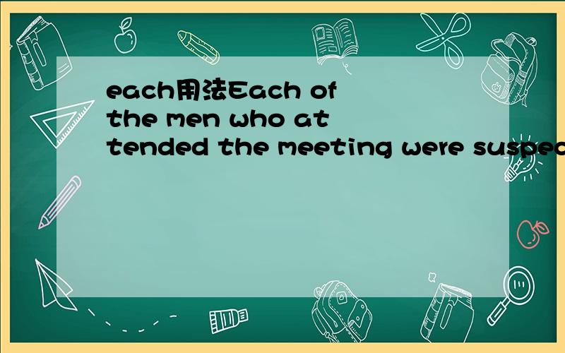 each用法Each of the men who attended the meeting were suspected to be a spy.这句话是错滴,each 是主语的话谓语应该是单数吧?那么后面的宾语呢?总数是men是复数名词,为什么不是to be spies呢?