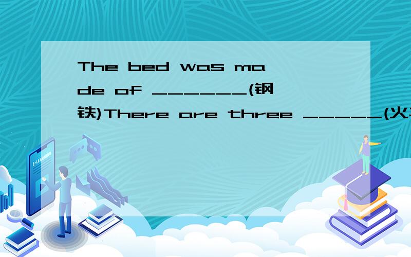 The bed was made of ______(钢铁)There are three _____(火车) at the station.She looks much younger than her _____(实际的) age.