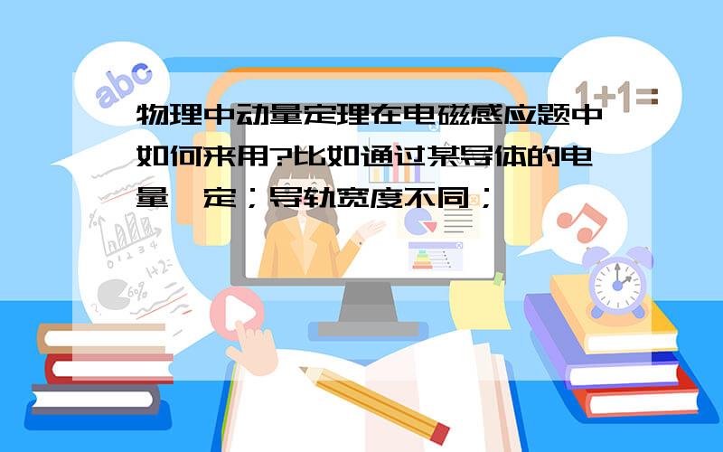 物理中动量定理在电磁感应题中如何来用?比如通过某导体的电量一定；导轨宽度不同；