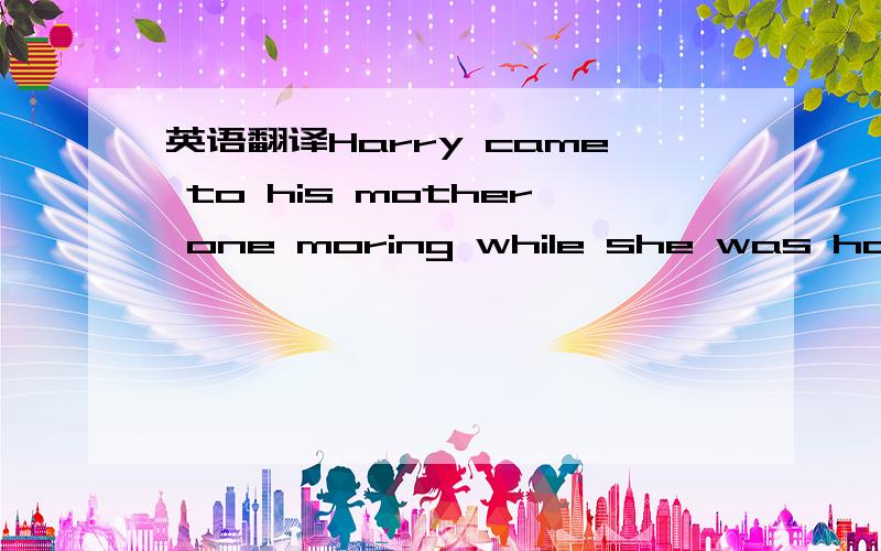 英语翻译Harry came to his mother one moring while she was having her breakfast,and said to her,