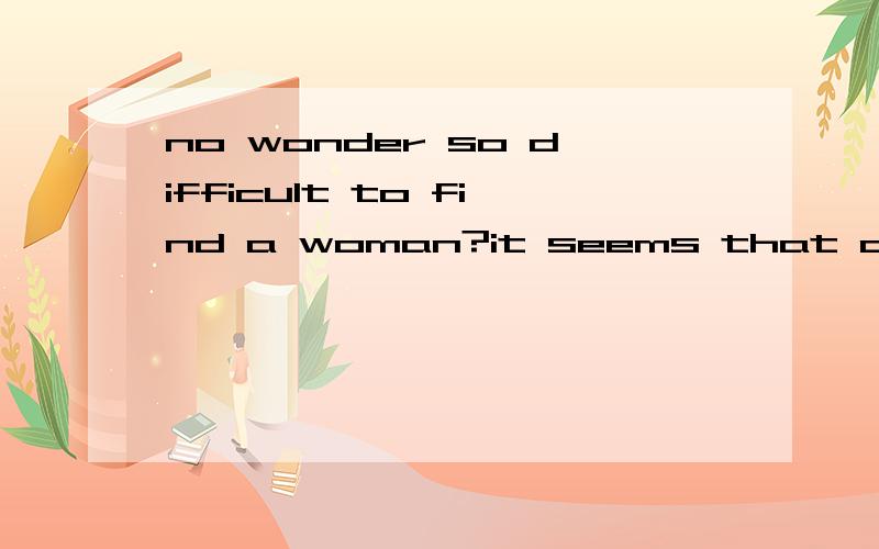 no wonder so difficult to find a woman?it seems that china is very open in termof sex,you can see that the market isfilled with dirty movies and magazines,but the fact is totally another story,women are backward as before,they wantit from their heart