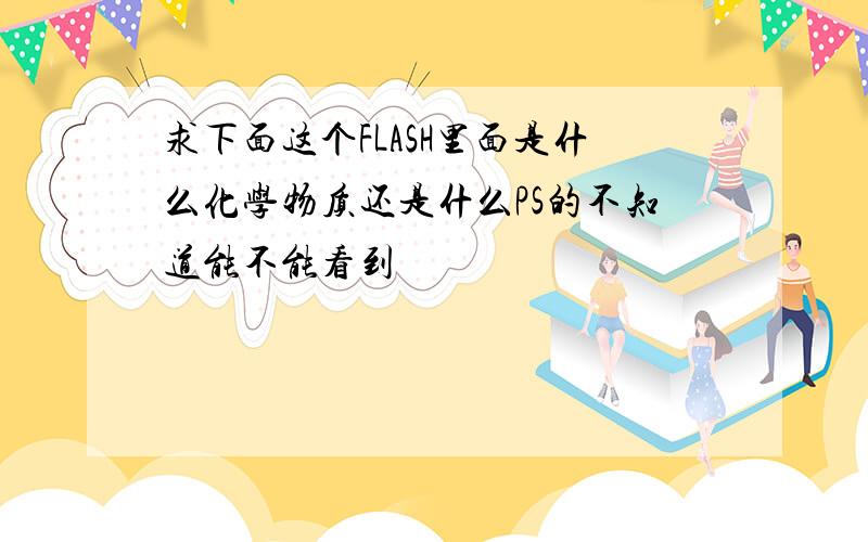 求下面这个FLASH里面是什么化学物质还是什么PS的不知道能不能看到