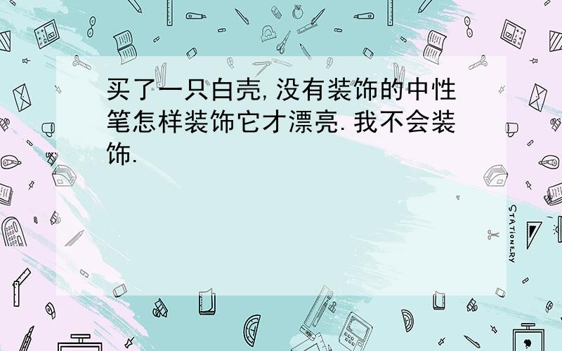 买了一只白壳,没有装饰的中性笔怎样装饰它才漂亮.我不会装饰.