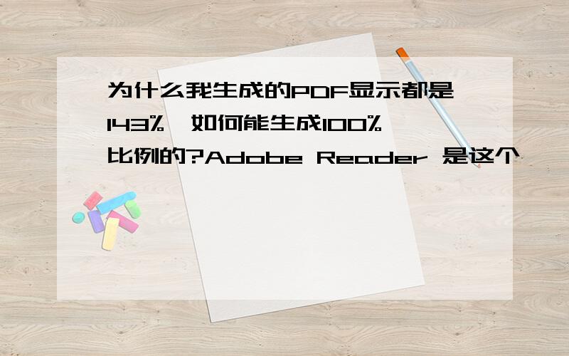 为什么我生成的PDF显示都是143%,如何能生成100%比例的?Adobe Reader 是这个