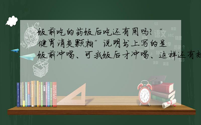 饭前吃的药饭后吃还有用吗?“健胃消炎颗粒”说明书上写的是饭前冲喝、可我饭后才冲喝、这样还有效果么?