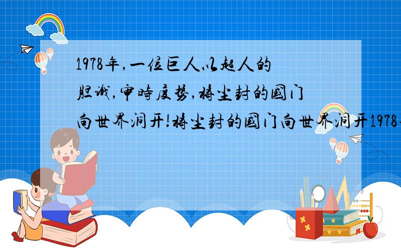 1978年,一位巨人以超人的胆识,审时度势,将尘封的国门向世界洞开!将尘封的国门向世界洞开1978年,一位巨人以超人的胆识,审时度势,将尘封的国门向世界洞开!将尘封的国门向世界洞开!指什么%D