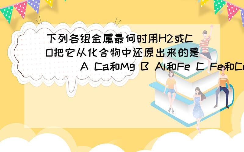 下列各组金属最何时用H2或CO把它从化合物中还原出来的是 （ ）A Ca和Mg B Al和Fe C Fe和Cu D Hg和Ag麻烦告知一下为什么和化学方程式