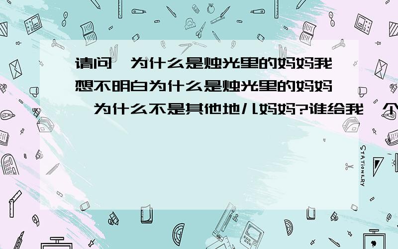 请问,为什么是烛光里的妈妈我想不明白为什么是烛光里的妈妈,为什么不是其他地儿妈妈?谁给我一个好的解释~    谢谢啦~~~~~~~~~