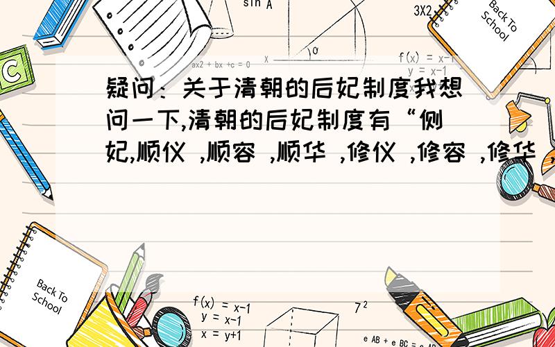 疑问：关于清朝的后妃制度我想问一下,清朝的后妃制度有“侧妃,顺仪 ,顺容 ,顺华 ,修仪 ,修容 ,修华 ,充仪 ,充容,充华”这些等级吗?我在很多的百度的回答里看到的.