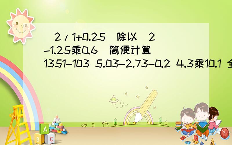 （2/1+0.25）除以（2-1.25乘0.6）简便计算1351-103 5.03-2.73-0.2 4.3乘10.1 全部简便计算