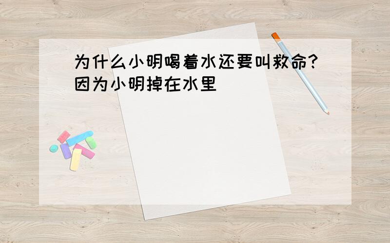 为什么小明喝着水还要叫救命?因为小明掉在水里```