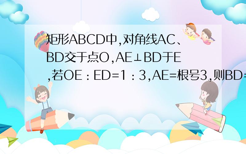 矩形ABCD中,对角线AC、BD交于点O,AE⊥BD于E,若OE：ED=1：3,AE=根号3,则BD=_______.