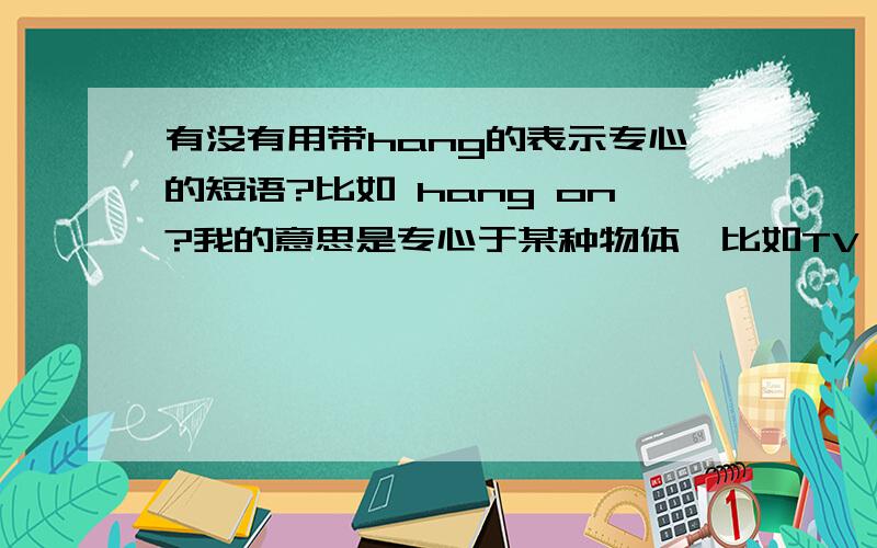 有没有用带hang的表示专心的短语?比如 hang on?我的意思是专心于某种物体,比如TV……