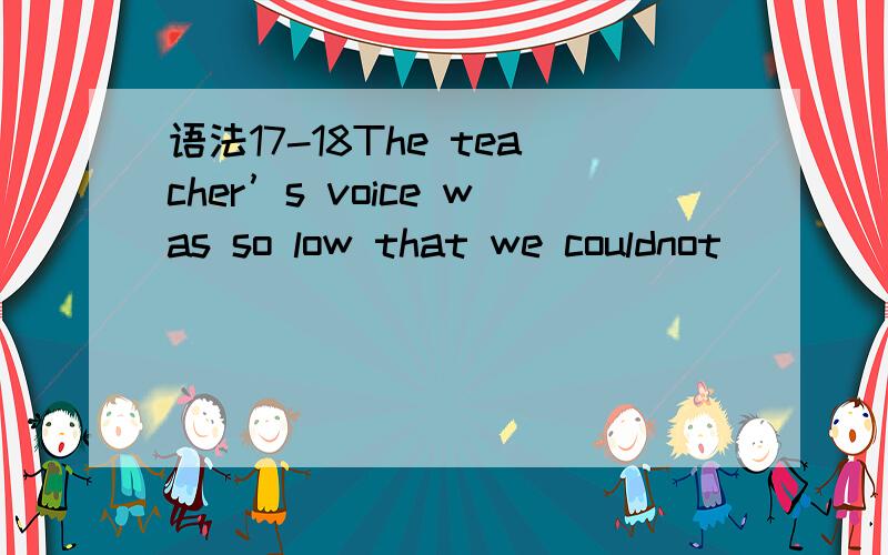 语法17-18The teacher’s voice was so low that we couldnot ____ what he saidA.listen B.catch C.receive D.accept