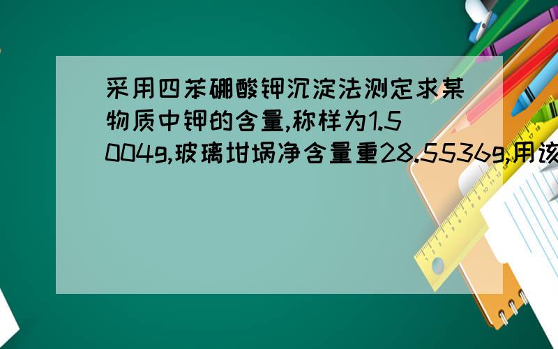 采用四苯硼酸钾沉淀法测定求某物质中钾的含量,称样为1.5004g,玻璃坩埚净含量重28.5536g,用该坩埚抽滤干燥后重量为28.8336g,试剂空白0.0015g,水分0.5%.请计算该物质中氧化钾含量、干基氧化钾含量