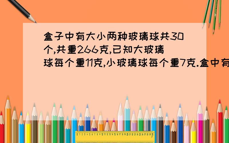 盒子中有大小两种玻璃球共30个,共重266克,已知大玻璃球每个重11克,小玻璃球每个重7克.盒中有大玻璃球和小玻璃球各多少个?