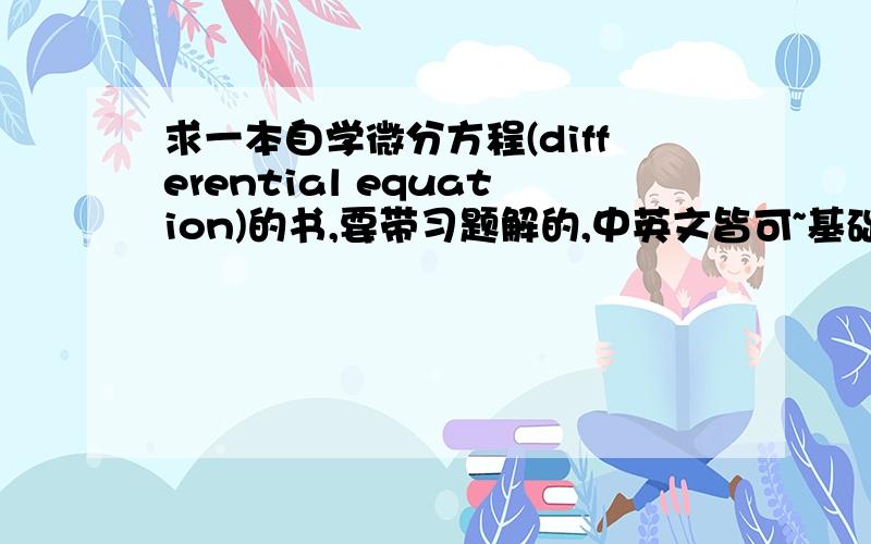 求一本自学微分方程(differential equation)的书,要带习题解的,中英文皆可~基础的危机我都学了,还是蛮扎实的,现在想多学点微分方程习题解无论是书后附的还是单独成册的皆可