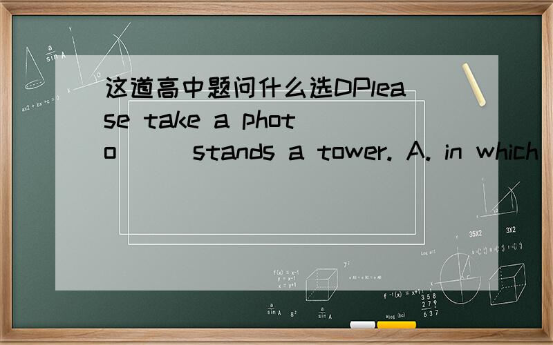 这道高中题问什么选DPlease take a photo___stands a tower. A. in which  B. in the place  C. at the place that   D. where.