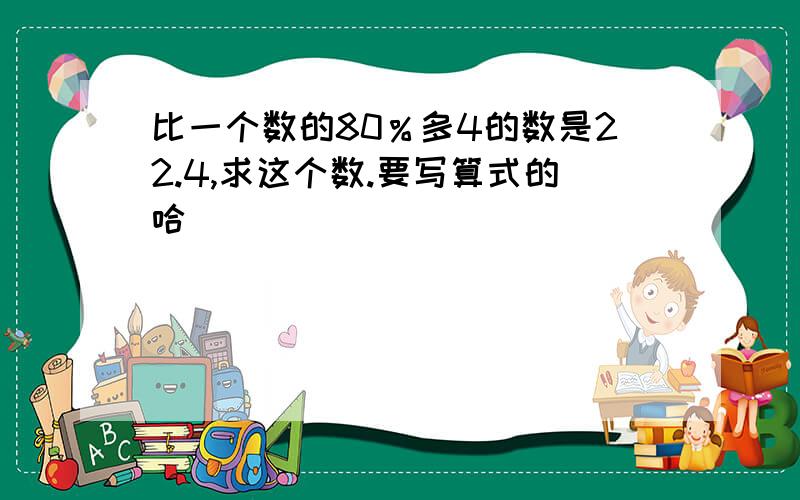 比一个数的80％多4的数是22.4,求这个数.要写算式的哈