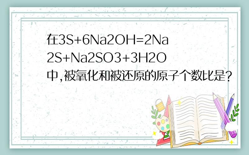 在3S+6Na2OH=2Na2S+Na2SO3+3H2O中,被氧化和被还原的原子个数比是?