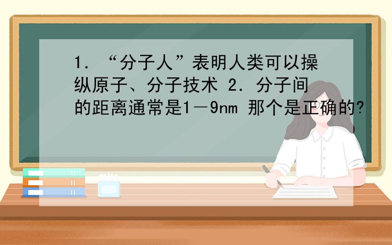 1．“分子人”表明人类可以操纵原子、分子技术 2．分子间的距离通常是1－9nm 那个是正确的?