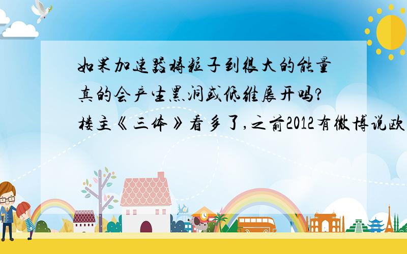 如果加速器将粒子到很大的能量真的会产生黑洞或低维展开吗?楼主《三体》看多了,之前2012有微博说欧洲大型强子对碰机进行对碰实验,有人就说真会挑时候,什么会碰出个黑洞啊,强大的能量