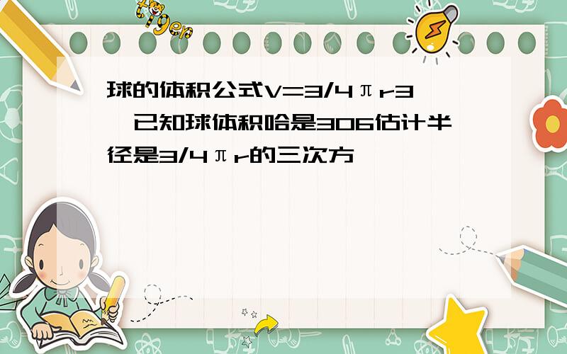 球的体积公式V=3/4πr3,已知球体积哈是306估计半径是3/4πr的三次方