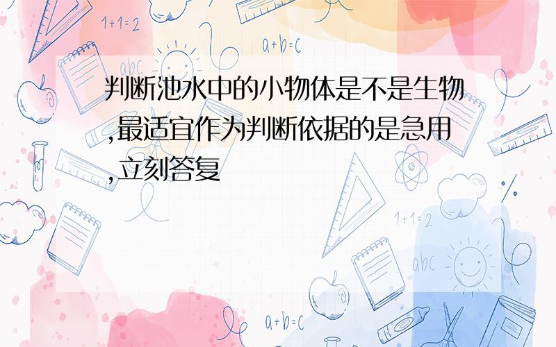 判断池水中的小物体是不是生物,最适宜作为判断依据的是急用,立刻答复