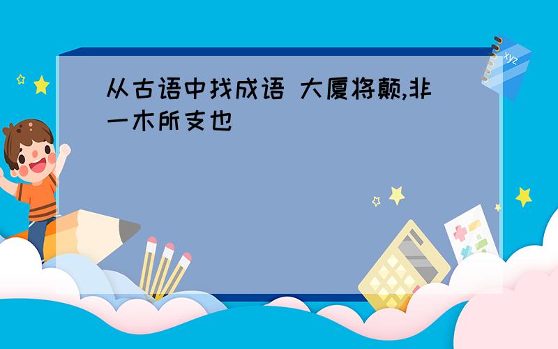 从古语中找成语 大厦将颠,非一木所支也