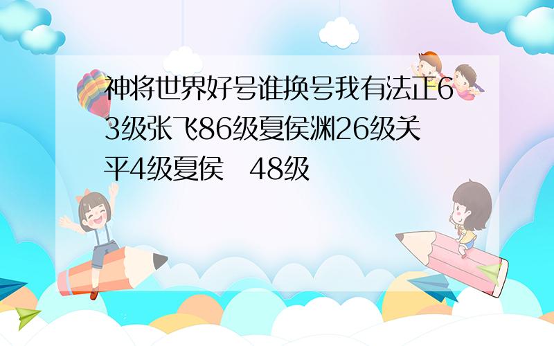 神将世界好号谁换号我有法正63级张飞86级夏侯渊26级关平4级夏侯惇48级