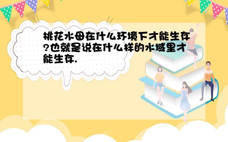 桃花水母在什么环境下才能生存?也就是说在什么样的水域里才能生存.