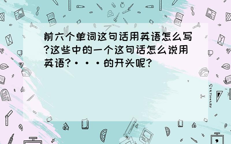 前六个单词这句话用英语怎么写?这些中的一个这句话怎么说用英语?···的开头呢?