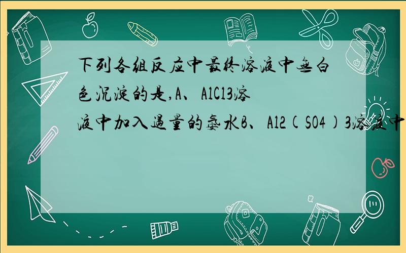 下列各组反应中最终溶液中无白色沉淀的是,A、AlCl3溶液中加入过量的氨水B、Al2(SO4)3溶液中加入过量的KOH溶液C、MgCl2溶液中加入过量的氨水D、MgSO4溶液中加入过量的KOH溶液