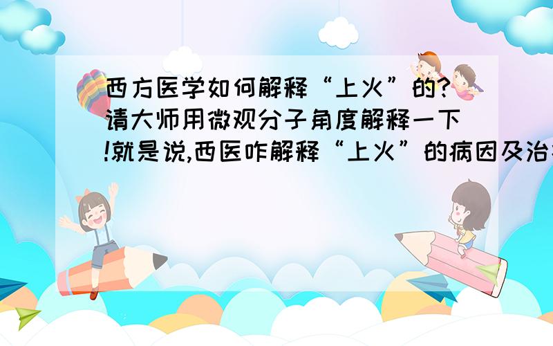 西方医学如何解释“上火”的?请大师用微观分子角度解释一下!就是说,西医咋解释“上火”的病因及治疗原理的?