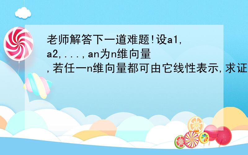 老师解答下一道难题!设a1,a2,...,an为n维向量,若任一n维向量都可由它线性表示,求证：a1,a2,...,an线性无关.