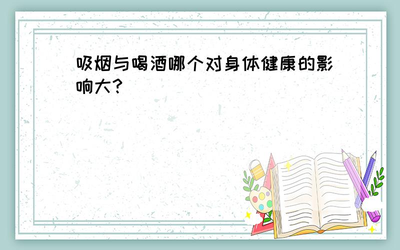 吸烟与喝酒哪个对身体健康的影响大?