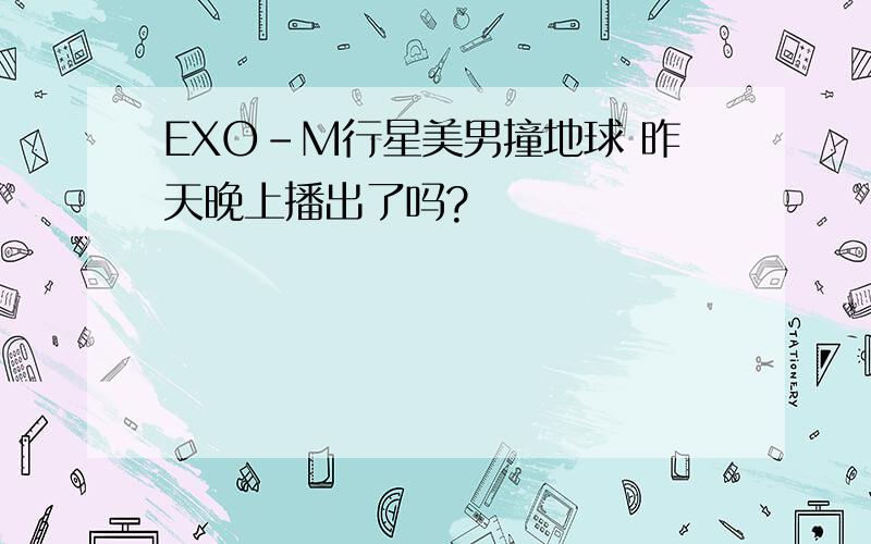 EXO-M行星美男撞地球 昨天晚上播出了吗?