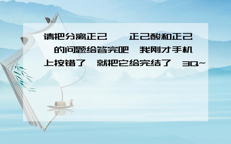 请把分离正己胺、正己酸和正己醛的问题给答完吧,我刚才手机上按错了,就把它给完结了,3Q~