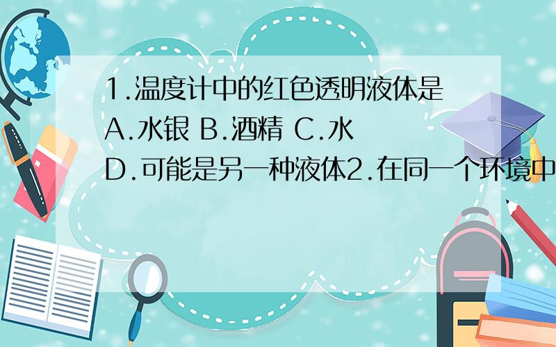 1.温度计中的红色透明液体是A.水银 B.酒精 C.水 D.可能是另一种液体2.在同一个环境中两个同学测相同火焰层温度有差异（如图）的原因可能是（1）（ ）（2）（ ）如表格平均温度（℃）火焰