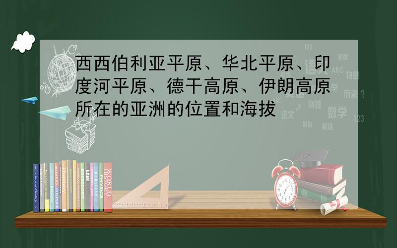 西西伯利亚平原、华北平原、印度河平原、德干高原、伊朗高原所在的亚洲的位置和海拔