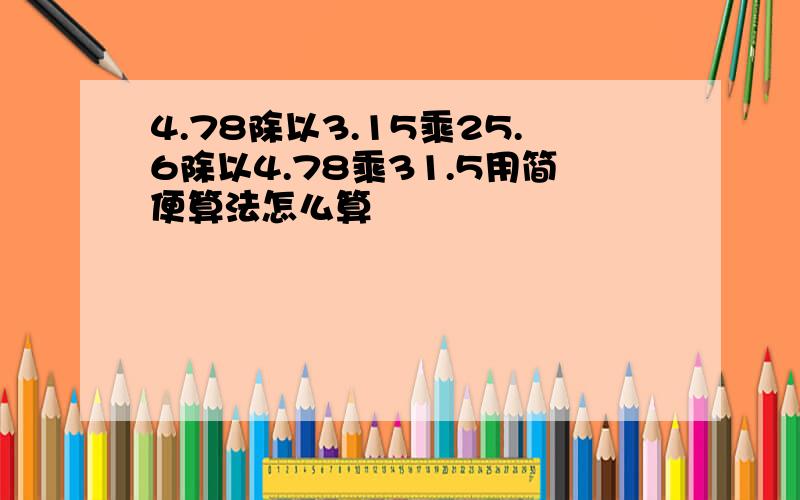 4.78除以3.15乘25.6除以4.78乘31.5用简便算法怎么算