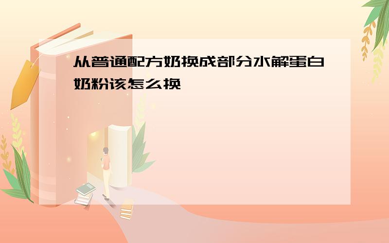 从普通配方奶换成部分水解蛋白奶粉该怎么换