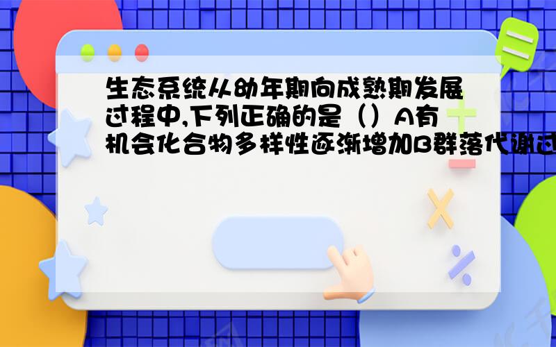 生态系统从幼年期向成熟期发展过程中,下列正确的是（）A有机会化合物多样性逐渐增加B群落代谢过程中向环境排出的产物逐渐减少C碳循环有相对开放趋于相对封闭打错了，