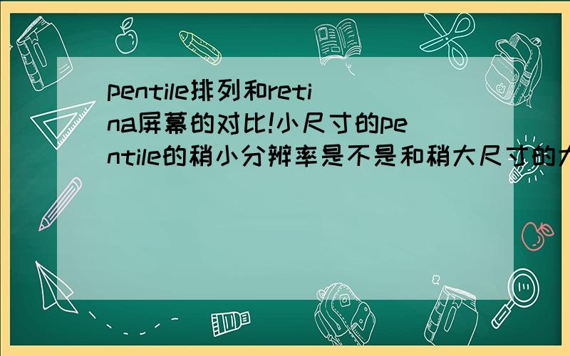 pentile排列和retina屏幕的对比!小尺寸的pentile的稍小分辨率是不是和稍大尺寸的大分辨率的显像效果差不多?后者比前者稍好一点?pentile排列,为了使显像效果更好,不等不提高屏幕的尺寸和分辨