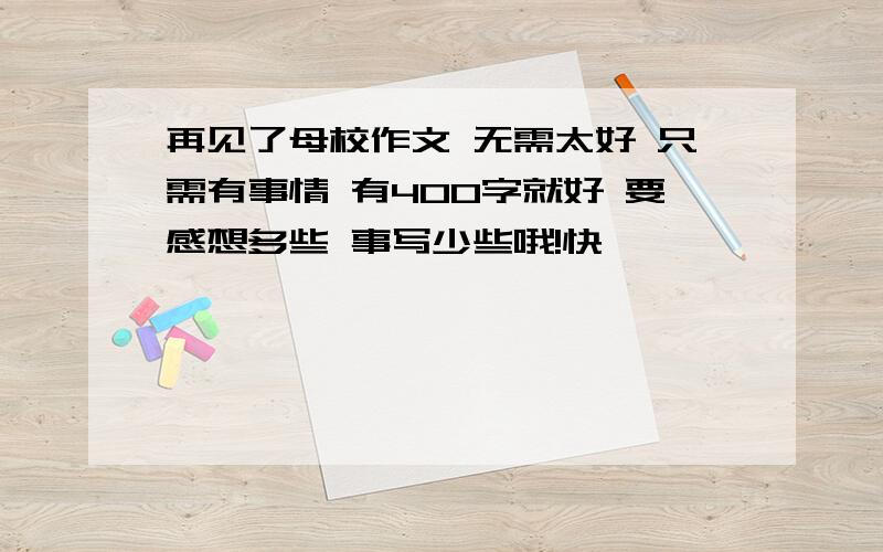 再见了母校作文 无需太好 只需有事情 有400字就好 要感想多些 事写少些哦!快