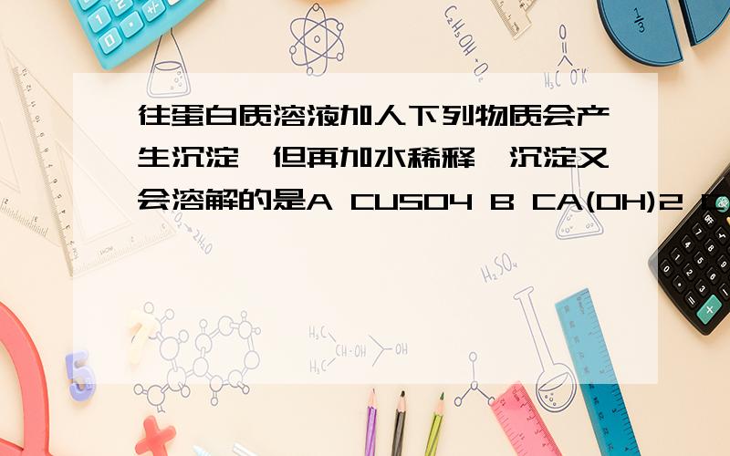 往蛋白质溶液加人下列物质会产生沉淀,但再加水稀释,沉淀又会溶解的是A CUSO4 B CA(OH)2 C H2SO4 D (NH4)SO4