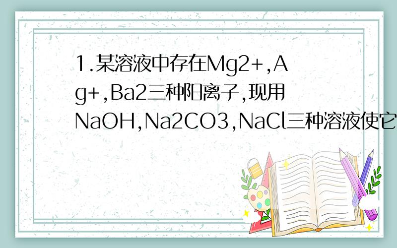 1.某溶液中存在Mg2+,Ag+,Ba2三种阳离子,现用NaOH,Na2CO3,NaCl三种溶液使它们化为沉淀并分离出来,要求每次只加一种溶液,滤出一种沉淀,则所加溶液的顺序正确的是().A NaCl NaOH Na2CO3 B Na2CO3 NaCl NaOHC NaO