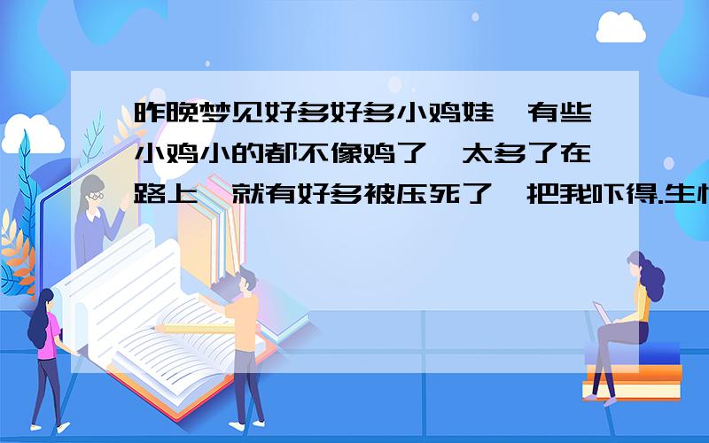 昨晚梦见好多好多小鸡娃,有些小鸡小的都不像鸡了,太多了在路上,就有好多被压死了,把我吓得.生怕踩到.请问是什么意思啊,呵呵.