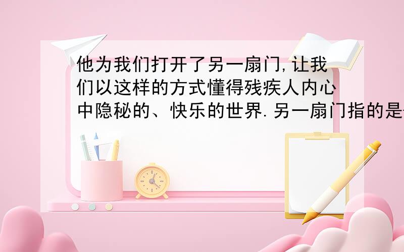 他为我们打开了另一扇门,让我们以这样的方式懂得残疾人内心中隐秘的、快乐的世界.另一扇门指的是——